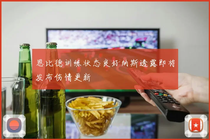 恩比德训练状态良好纳斯透露即将发布伤情更新