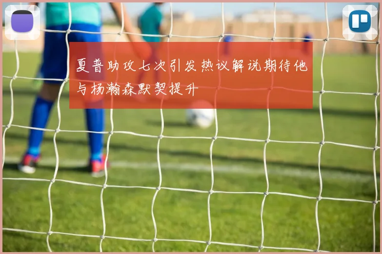 夏普助攻七次引发热议解说期待他与杨瀚森默契提升