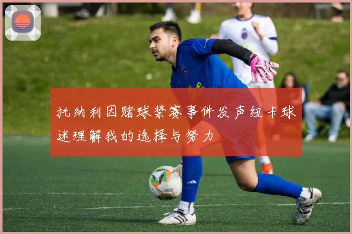 托纳利因赌球禁赛事件发声纽卡球迷理解我的选择与努力