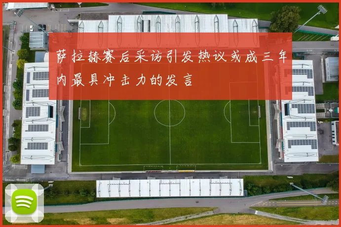 萨拉赫赛后采访引发热议或成三年内最具冲击力的发言