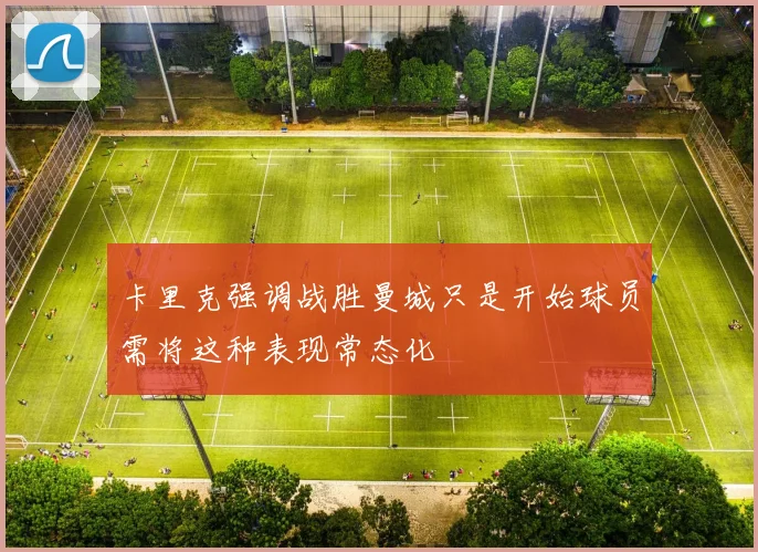 卡里克强调战胜曼城只是开始球员需将这种表现常态化