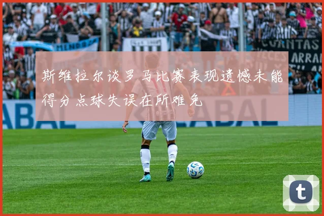 斯维拉尔谈罗马比赛表现遗憾未能得分点球失误在所难免