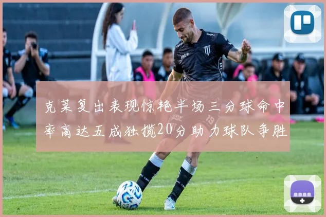 克莱复出表现惊艳半场三分球命中率高达五成独揽20分助力球队争胜