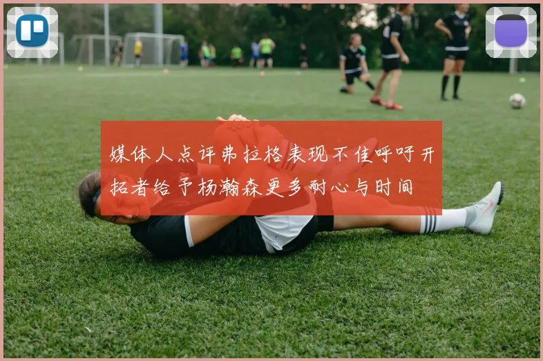 媒体人点评弗拉格表现不佳呼吁开拓者给予杨瀚森更多耐心与时间