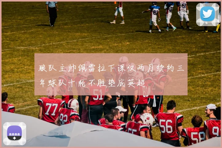 狼队主帅佩雷拉下课仅两月续约三年球队十轮不胜垫底英超