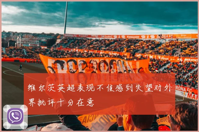 维尔茨英超表现不佳感到失望对外界批评十分在意