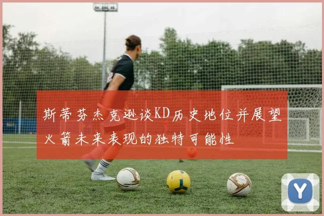 斯蒂芬杰克逊谈KD历史地位并展望火箭未来表现的独特可能性