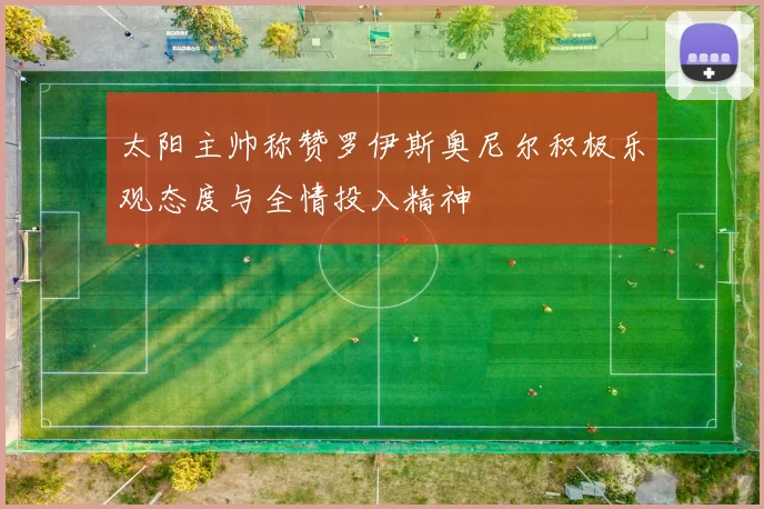 太阳主帅称赞罗伊斯奥尼尔积极乐观态度与全情投入精神