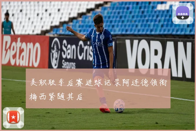 美职联季后赛进球记录阿连德领衔梅西紧随其后