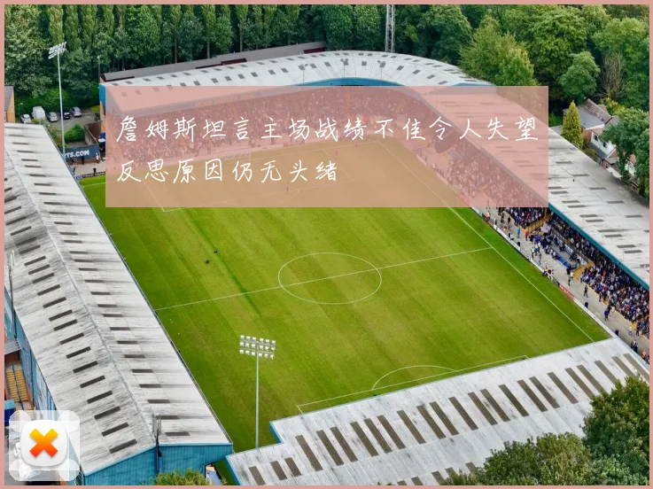 詹姆斯坦言主场战绩不佳令人失望反思原因仍无头绪