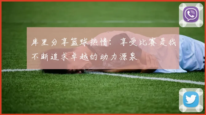 库里分享篮球热情：享受比赛是我不断追求卓越的动力源泉