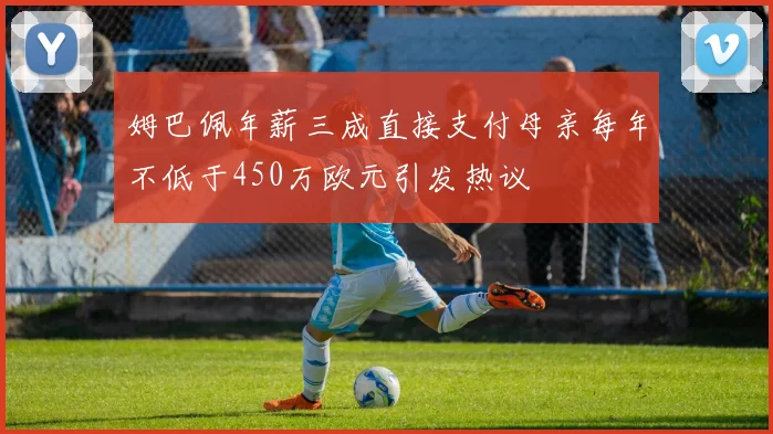 姆巴佩年薪三成直接支付母亲每年不低于450万欧元引发热议