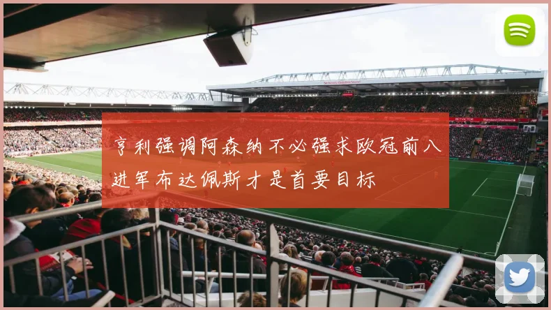 亨利强调阿森纳不必强求欧冠前八进军布达佩斯才是首要目标