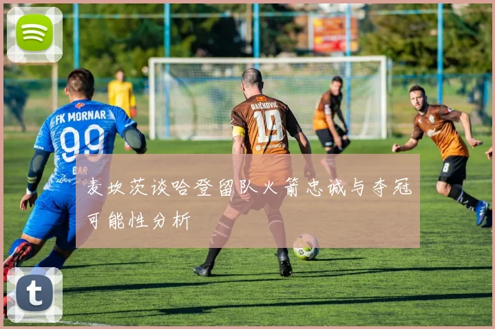 麦坎茨谈哈登留队火箭忠诚与夺冠可能性分析