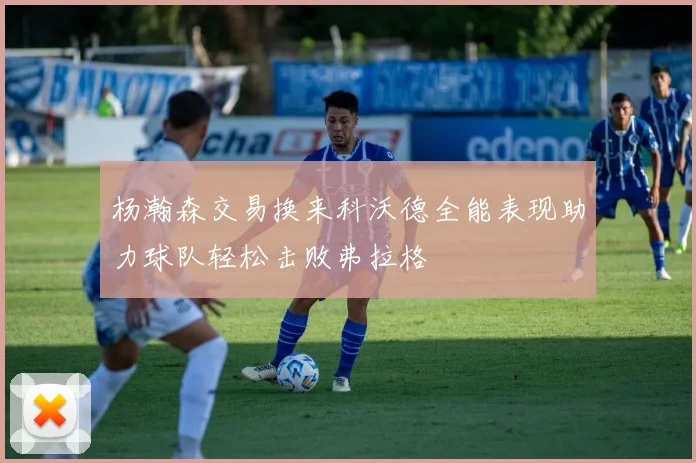 杨瀚森交易换来科沃德全能表现助力球队轻松击败弗拉格