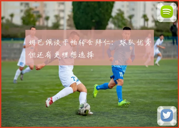 姆巴佩谈于帕转会拜仁：球队优秀但还有更理想选择
