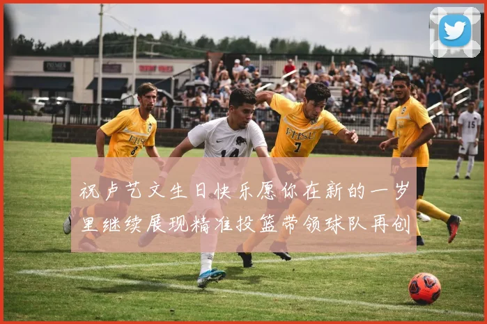 祝卢艺文生日快乐愿你在新的一岁里继续展现精准投篮带领球队再创辉煌成就