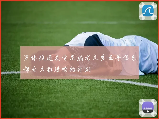 罗体报道麦肯尼成尤文多面手俱乐部全力推进续约计划
