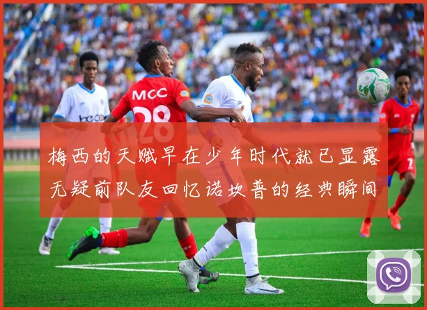 梅西的天赋早在少年时代就已显露无疑前队友回忆诺坎普的经典瞬间