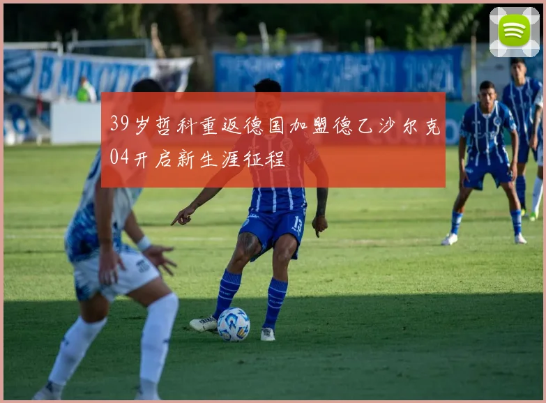 39岁哲科重返德国加盟德乙沙尔克04开启新生涯征程