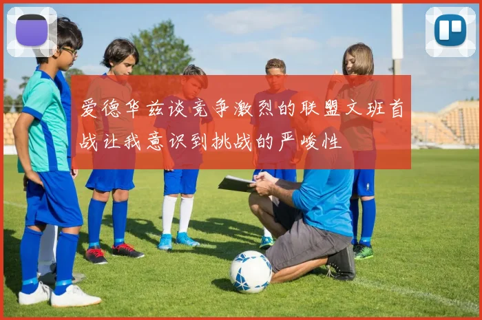爱德华兹谈竞争激烈的联盟文班首战让我意识到挑战的严峻性