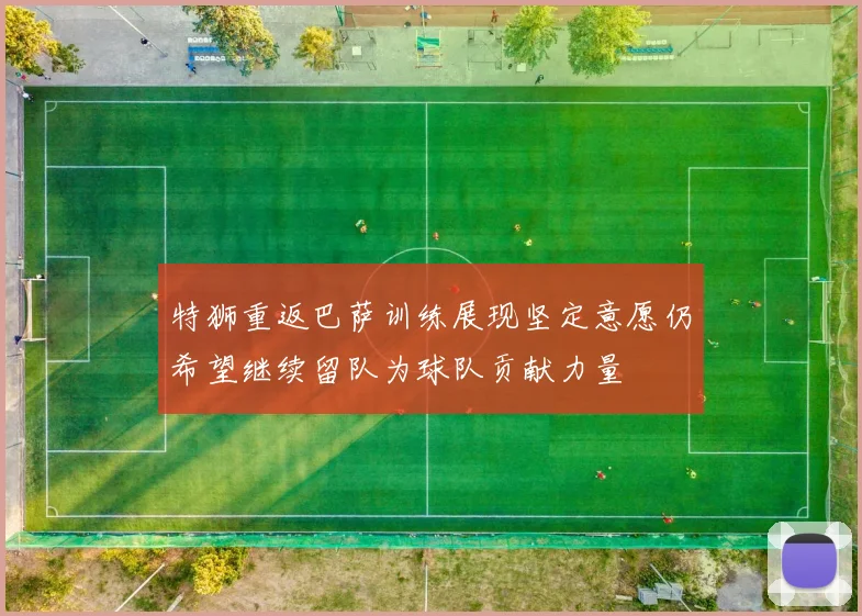 特狮重返巴萨训练展现坚定意愿仍希望继续留队为球队贡献力量