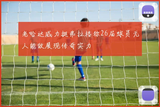 老哈达威力挺弗拉格称26届球员无人能敌展现传奇实力