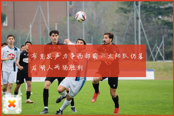 布克发声力争西部前六太阳队仍落后湖人两场胜利
