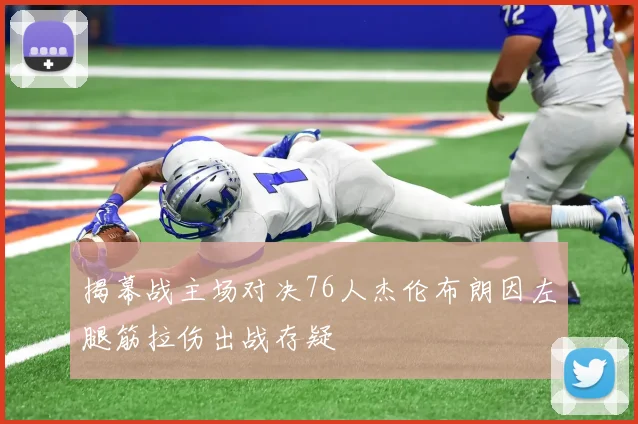 揭幕战主场对决76人杰伦布朗因左腿筋拉伤出战存疑