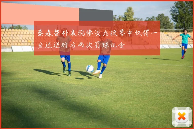泰森替补表现惨淡九投零中仅得一分还送对方两次罚球机会