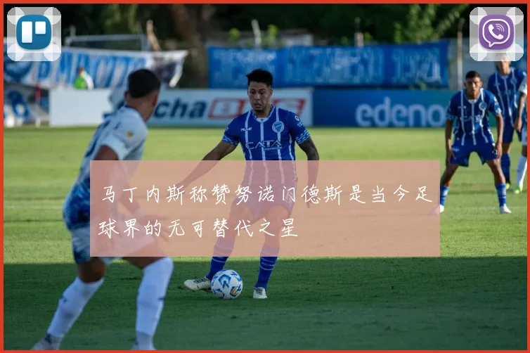 马丁内斯称赞努诺门德斯是当今足球界的无可替代之星