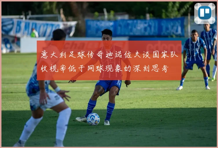 意大利足球传奇迪诺佐夫谈国家队收视率低于网球现象的深刻思考