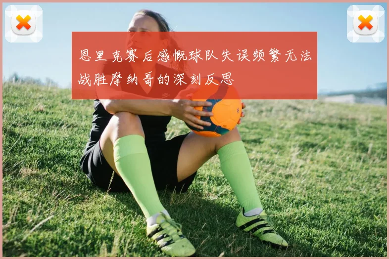 恩里克赛后感慨球队失误频繁无法战胜摩纳哥的深刻反思