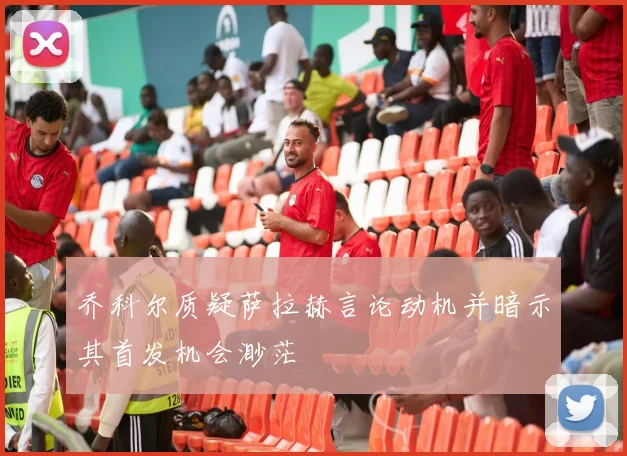 乔科尔质疑萨拉赫言论动机并暗示其首发机会渺茫