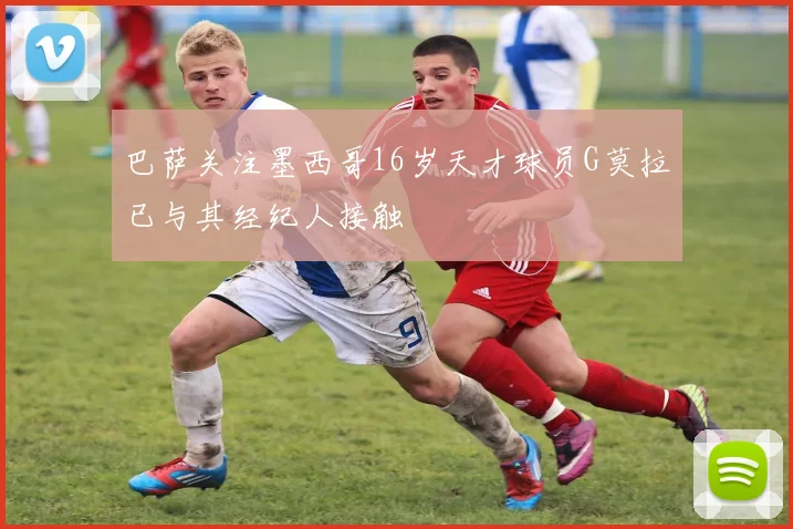 巴萨关注墨西哥16岁天才球员G莫拉已与其经纪人接触