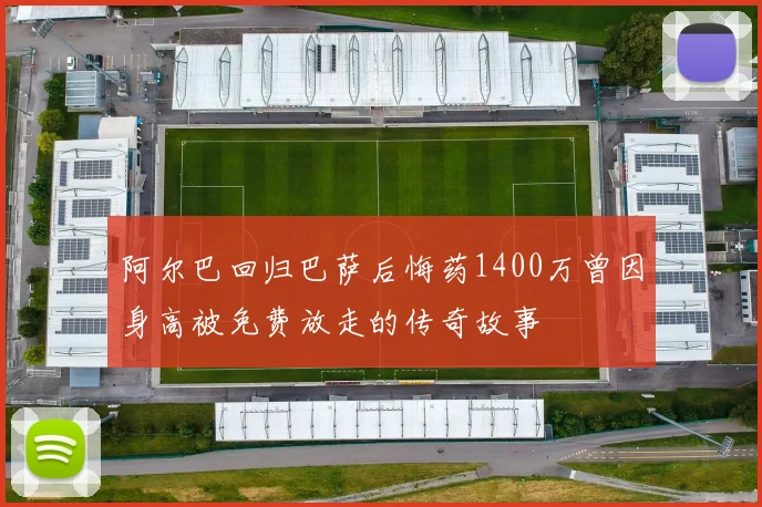 阿尔巴回归巴萨后悔药1400万曾因身高被免费放走的传奇故事