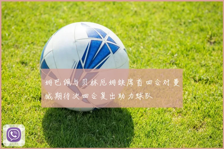 姆巴佩与贝林厄姆缺席首回合对曼城期待次回合复出助力球队