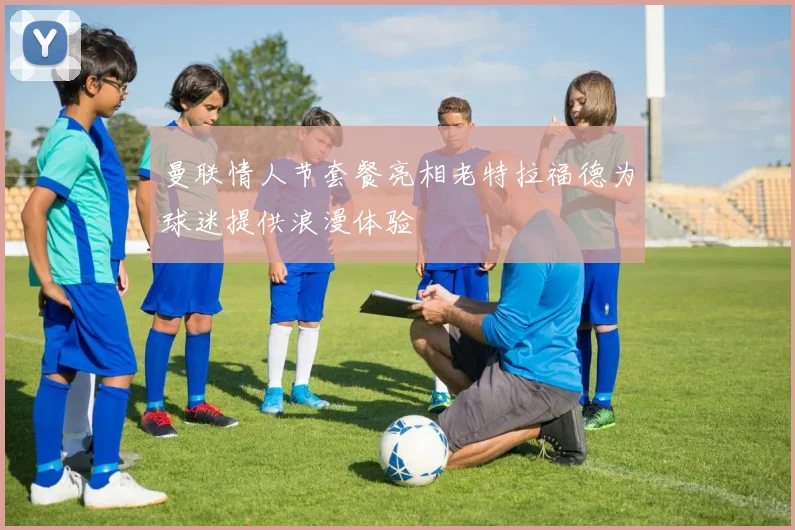 曼联情人节套餐亮相老特拉福德为球迷提供浪漫体验