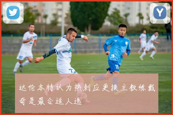 达伦本特认为热刺应更换主教练戴奇是最合适人选